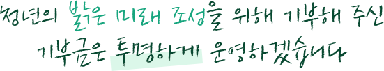 청년의 밝은 미래 조성을 위해 기부해 주신 기부금은 투명하게 운영하겠습니다